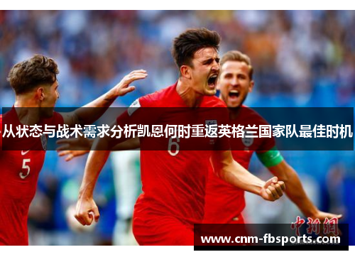 从状态与战术需求分析凯恩何时重返英格兰国家队最佳时机 从状态与战术需求分析凯恩何时重返英格兰国家队最佳时机