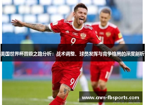 美国世界杯晋级之路分析:战术调整、球员发挥与竞争格局的深度剖析 美国世界杯晋级之路分析:战术调整、球员发挥与竞争格局的深度剖析