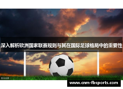 深入解析欧洲国家联赛规则与其在国际足球格局中的重要性 深入解析欧洲国家联赛规则与其在国际足球格局中的重要性