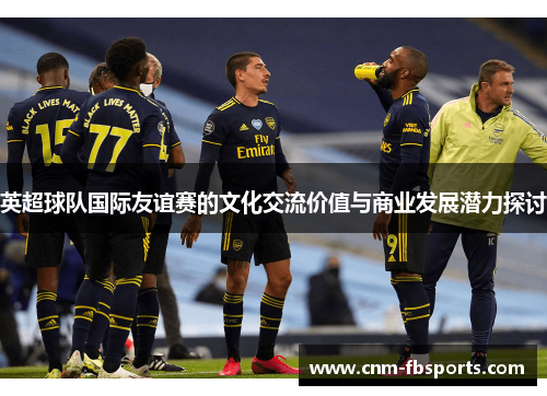 英超球队国际友谊赛的文化交流价值与商业发展潜力探讨