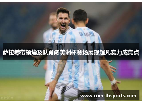 萨拉赫带领埃及队勇闯美洲杯赛场展现超凡实力成焦点 萨拉赫带领埃及队勇闯美洲杯赛场展现超凡实力成焦点