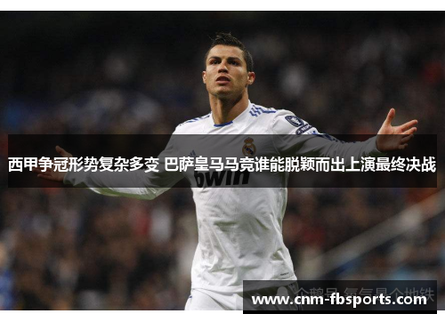西甲争冠形势复杂多变 巴萨皇马马竞谁能脱颖而出上演最终决战 西甲争冠形势复杂多变 巴萨皇马马竞谁能脱颖而出上演最终决战