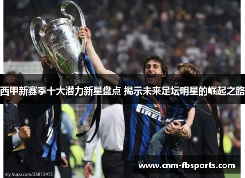 西甲新赛季十大潜力新星盘点 揭示未来足坛明星的崛起之路 西甲新赛季十大潜力新星盘点 揭示未来足坛明星的崛起之路