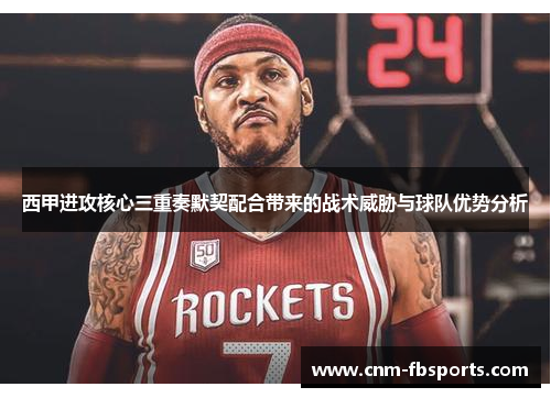 西甲进攻核心三重奏默契配合带来的战术威胁与球队优势分析 西甲进攻核心三重奏默契配合带来的战术威胁与球队优势分析