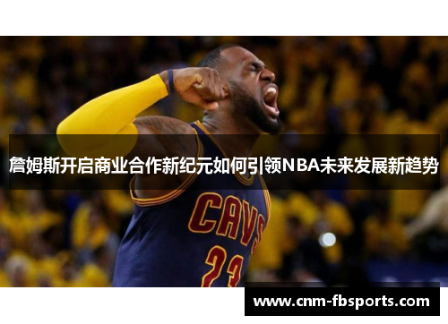 詹姆斯开启商业合作新纪元如何引领NBA未来发展新趋势