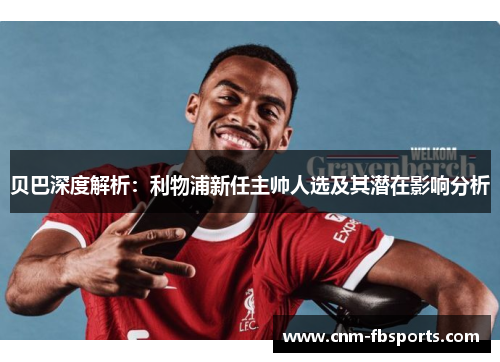 贝巴深度解析：利物浦新任主帅人选及其潜在影响分析
