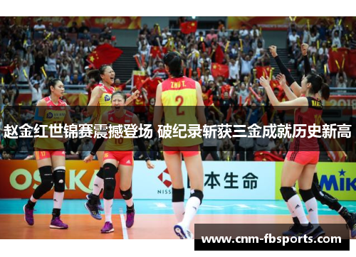 赵金红世锦赛震撼登场 破纪录斩获三金成就历史新高