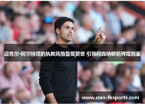 迈克尔·阿尔特塔的执教风格备受赞誉 引领阿森纳崭新辉煌局面