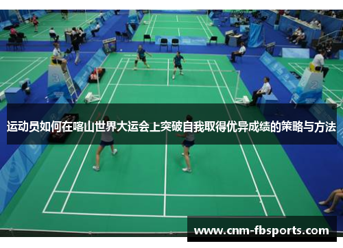 运动员如何在喀山世界大运会上突破自我取得优异成绩的策略与方法