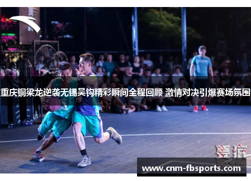 重庆铜梁龙逆袭无锡吴钩精彩瞬间全程回顾 激情对决引爆赛场氛围