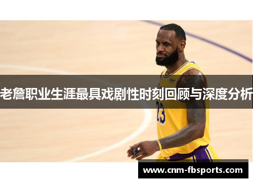 老詹职业生涯最具戏剧性时刻回顾与深度分析 老詹职业生涯最具戏剧性时刻回顾与深度分析