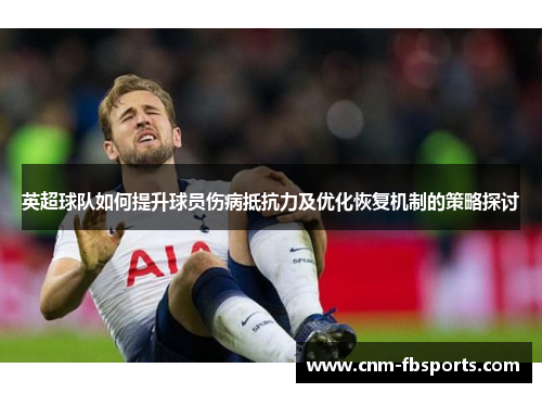 英超球队如何提升球员伤病抵抗力及优化恢复机制的策略探讨