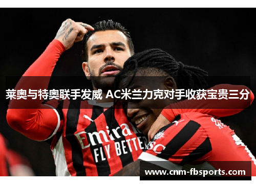 莱奥与特奥联手发威 AC米兰力克对手收获宝贵三分 莱奥与特奥联手发威 AC米兰力克对手收获宝贵三分