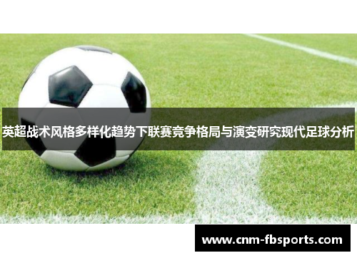 英超战术风格多样化趋势下联赛竞争格局与演变研究现代足球分析 英超战术风格多样化趋势下联赛竞争格局与演变研究现代足球分析