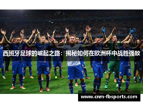 西班牙足球的崛起之路:揭秘如何在欧洲杯中战胜强敌 西班牙足球的崛起之路:揭秘如何在欧洲杯中战胜强敌