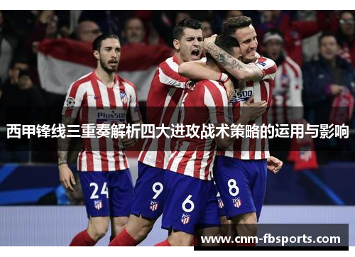 西甲锋线三重奏解析四大进攻战术策略的运用与影响