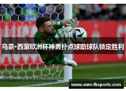 乌奈·西蒙欧洲杯神勇扑点球助球队锁定胜利