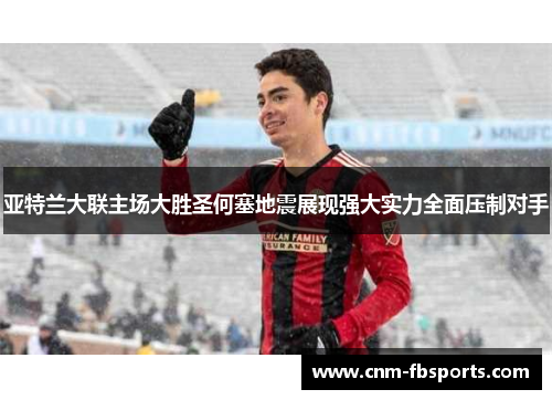 亚特兰大联主场大胜圣何塞地震展现强大实力全面压制对手 亚特兰大联主场大胜圣何塞地震展现强大实力全面压制对手