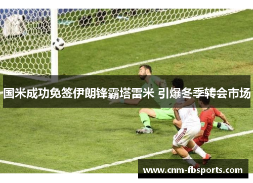 国米成功免签伊朗锋霸塔雷米 引爆冬季转会市场 国米成功免签伊朗锋霸塔雷米 引爆冬季转会市场