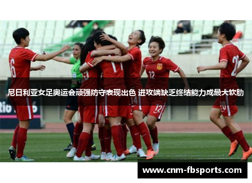 尼日利亚女足奥运会顽强防守表现出色 进攻端缺乏终结能力成最大软肋