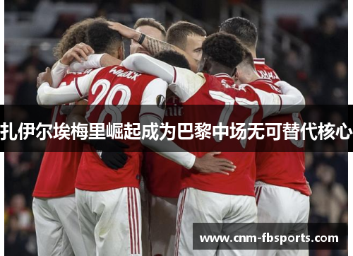 扎伊尔埃梅里崛起成为巴黎中场无可替代核心 扎伊尔埃梅里崛起成为巴黎中场无可替代核心