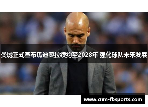 曼城正式宣布瓜迪奥拉续约至2028年 强化球队未来发展 曼城正式宣布瓜迪奥拉续约至2028年 强化球队未来发展