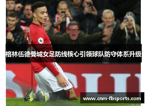 格林伍德曼城女足防线核心引领球队防守体系升级