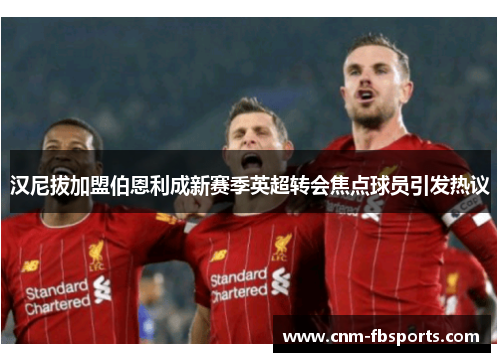 汉尼拔加盟伯恩利成新赛季英超转会焦点球员引发热议 汉尼拔加盟伯恩利成新赛季英超转会焦点球员引发热议