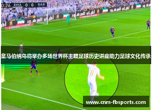 皇马伯纳乌将举办多场世界杯主题足球历史讲座助力足球文化传承