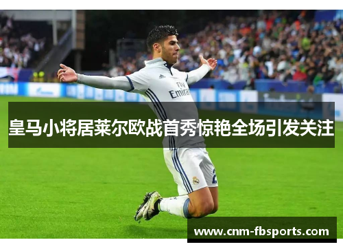 皇马小将居莱尔欧战首秀惊艳全场引发关注 皇马小将居莱尔欧战首秀惊艳全场引发关注