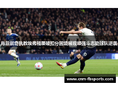 肖恩戴奇执教埃弗顿屡破扣分困境展现顽强斗志助球队逆袭