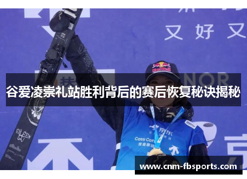 谷爱凌崇礼站胜利背后的赛后恢复秘诀揭秘