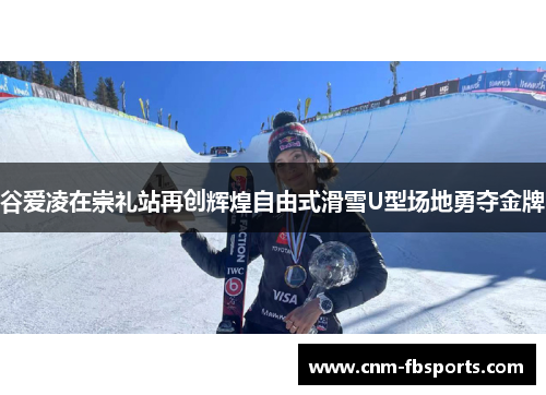 谷爱凌在崇礼站再创辉煌自由式滑雪U型场地勇夺金牌