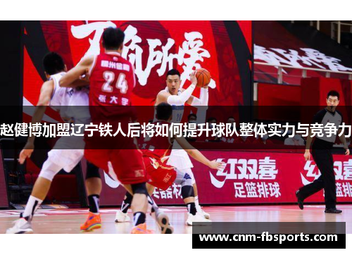 赵健博加盟辽宁铁人后将如何提升球队整体实力与竞争力