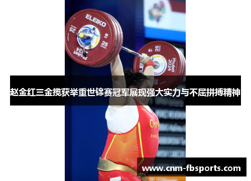 赵金红三金揽获举重世锦赛冠军展现强大实力与不屈拼搏精神