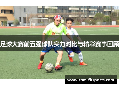 足球大赛前五强球队实力对比与精彩赛事回顾
