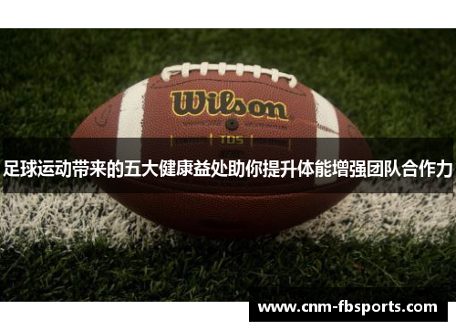 足球运动带来的五大健康益处助你提升体能增强团队合作力