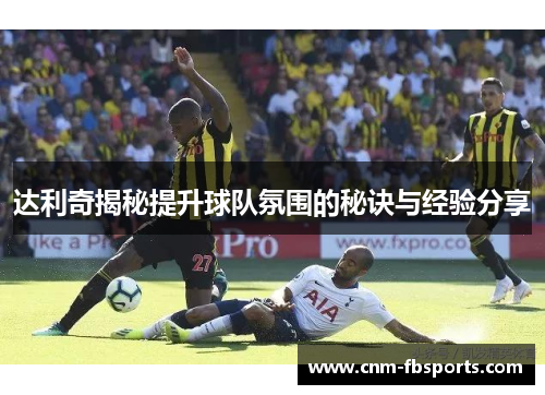达利奇揭秘提升球队氛围的秘诀与经验分享
