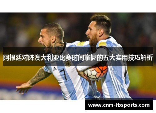 阿根廷对阵澳大利亚比赛时间掌握的五大实用技巧解析 阿根廷对阵澳大利亚比赛时间掌握的五大实用技巧解析