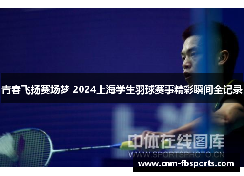 青春飞扬赛场梦 2024上海学生羽球赛事精彩瞬间全记录