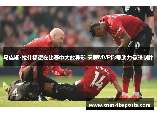 马库斯·拉什福德在比赛中大放异彩 荣膺MVP称号助力曼联制胜
